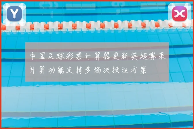 中国足球彩票计算器更新英超赛果计算功能支持多场次投注方案
