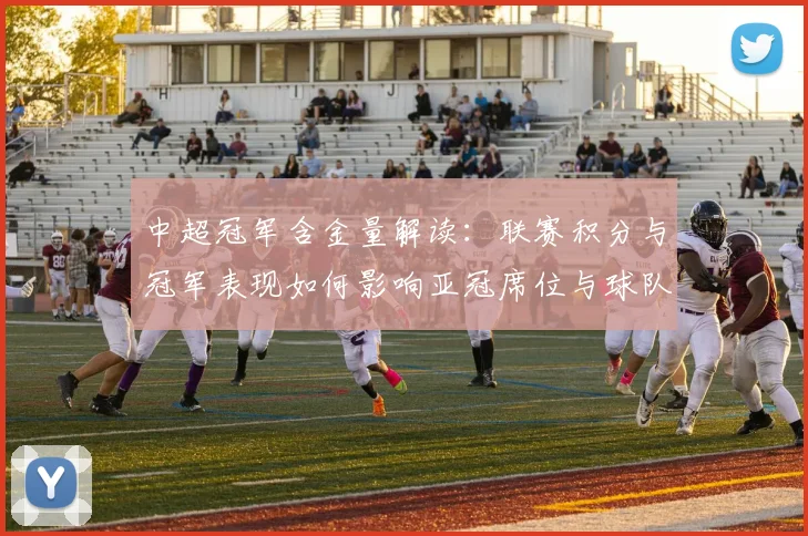 中超冠军含金量解读：联赛积分与冠军表现如何影响亚冠席位与球队转会策略