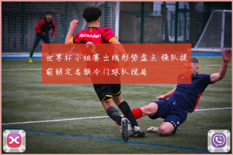 世界杯小组赛出线形势盘点 强队提前锁定名额冷门球队搅局