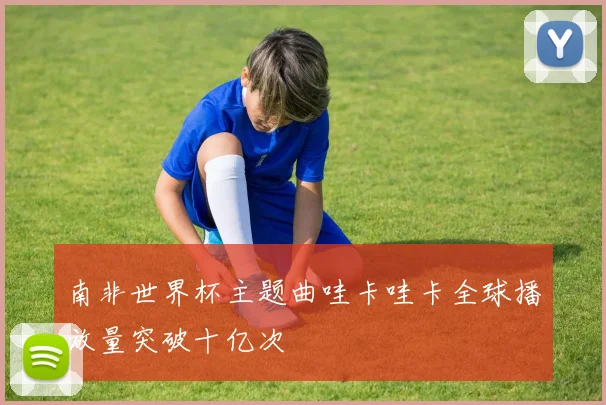 南非世界杯主题曲哇卡哇卡全球播放量突破十亿次