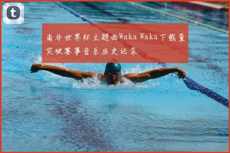 南非世界杯主题曲Waka Waka下载量突破赛事音乐历史记录