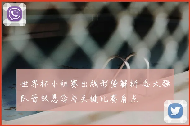 世界杯小组赛出线形势解析 各大强队晋级悬念与关键比赛看点