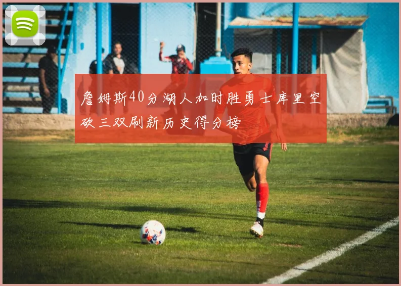 詹姆斯40分湖人加时胜勇士库里空砍三双刷新历史得分榜