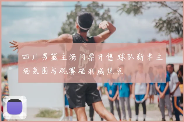 四川男篮主场门票开售 球队新季主场氛围与观赛福利成焦点