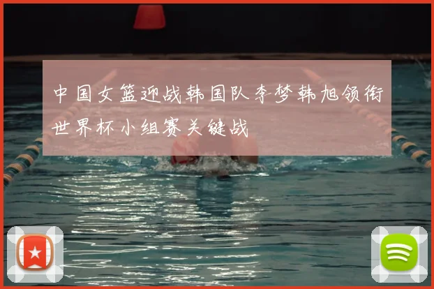 中国女篮迎战韩国队李梦韩旭领衔世界杯小组赛关键战