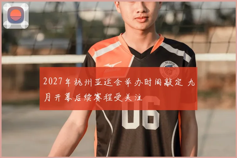2027年杭州亚运会举办时间敲定 九月开幕后续赛程受关注